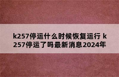 k257停运什么时候恢复运行 k257停运了吗最新消息2024年